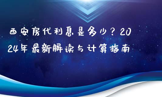 西安房代利息是多少？2024年最新解读与计算指南_https://cj001.lansai.wang_理财问答_第1张