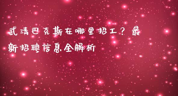 武清巴克斯在哪里招工?最新招聘信息全解析_保险问答_第1张_财经百问网 武清巴克斯在哪里招工?最新招聘信息全解析_https://cj001.lansai.wang_保险问答_第1张
