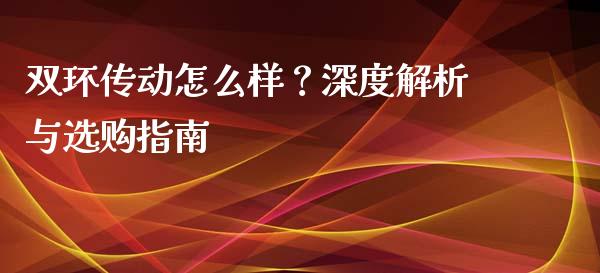 双环传动怎么样？深度解析与选购指南_https://cj001.lansai.wang_金融问答_第1张