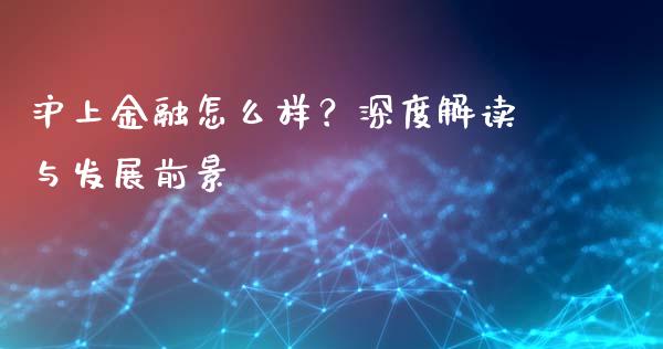 沪上金融怎么样？深度解读与发展前景_https://cj001.lansai.wang_财经问答_第1张