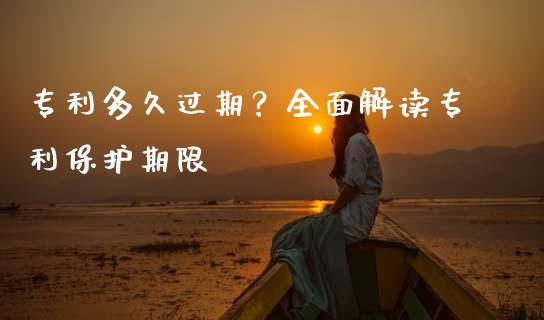 专利多久过期？全面解读专利保护期限_https://cj001.lansai.wang_会计问答_第1张