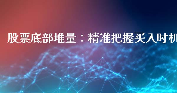 股票底部堆量：精准把握买入时机_https://cj001.lansai.wang_期货问答_第1张
