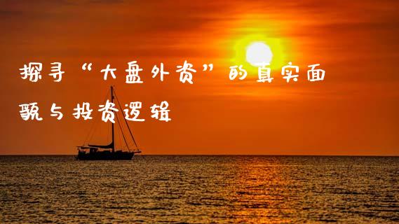 探寻“大盘外资”的真实面貌与投资逻辑_https://cj001.lansai.wang_期货问答_第1张