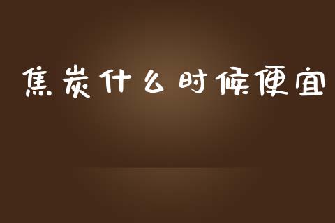 焦炭什么时候便宜_https://cj001.lansai.wang_财经百问_第1张