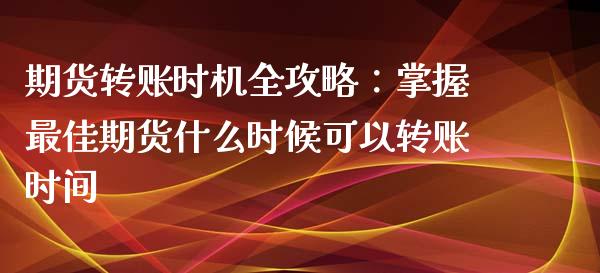 期货转账时机全攻略：掌握最佳期货什么时候可以转账时间_https://cj001.lansai.wang_会计问答_第1张