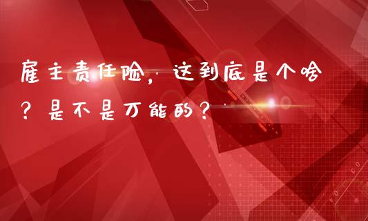 雇主责任险，这到底是个啥？是不是万能的？_https://cj001.lansai.wang_财经百问_第1张