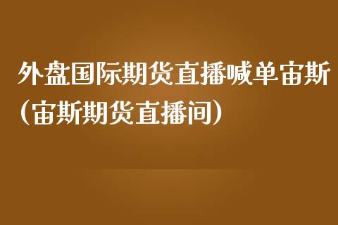 外盘国际期货直播喊单宙斯(宙斯期货直播间)_https://cj001.lansai.wang_金融问答_第1张