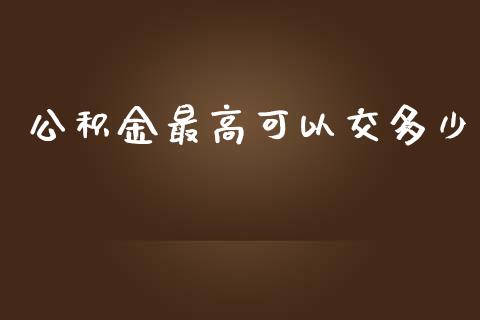 公积金最高可以交多少_https://cj001.lansai.wang_金融问答_第1张