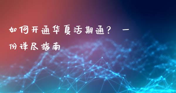 如何开通华夏活期通？ 一份详尽指南_https://cj001.lansai.wang_期货问答_第1张