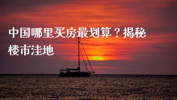 中国哪里买房最划算？揭秘楼市洼地_https://cj001.lansai.wang_保险问答_第1张