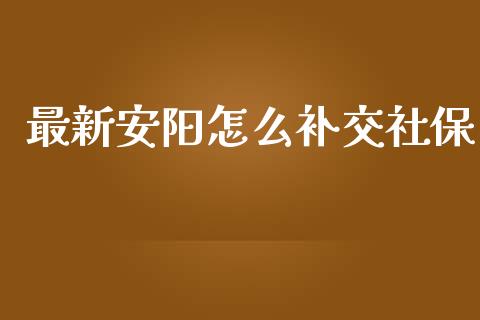 最新安阳怎么补交社保_https://cj001.lansai.wang_保险问答_第1张