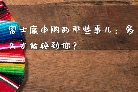 富士康申购的那些事儿：多久才能轮到你？_https://cj001.lansai.wang_财经问答_第1张