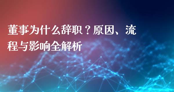 董事为什么辞职？原因、流程与影响全解析_https://cj001.lansai.wang_股市问答_第1张