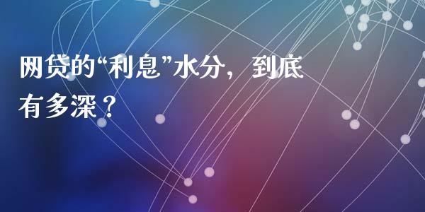 网贷的“利息”水分，到底有多深？_https://cj001.lansai.wang_股市问答_第1张