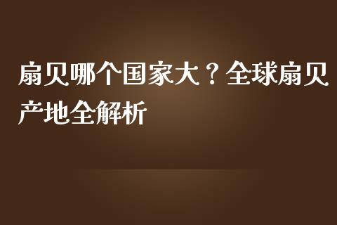 扇贝哪个国家大？全球扇贝产地全解析_https://cj001.lansai.wang_金融问答_第1张