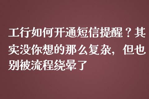 工行如何开通短信提醒？其实没你想的那么复杂，但也别被流程绕晕了_https://cj001.lansai.wang_期货问答_第1张