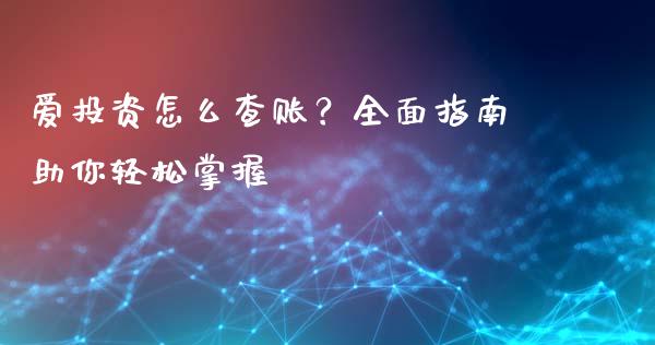 爱投资怎么查账？全面指南助你轻松掌握_https://cj001.lansai.wang_保险问答_第1张