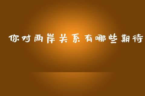 你对两岸关系有哪些期待_https://cj001.lansai.wang_财经问答_第1张