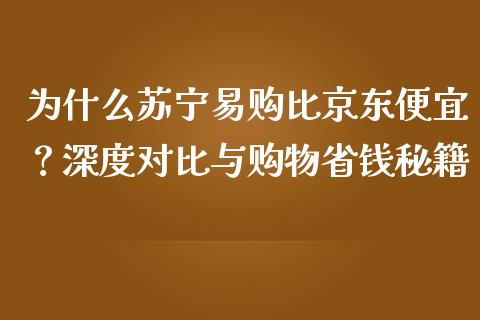 为什么苏宁易购比京东便宜？深度对比与购物省钱秘籍_https://cj001.lansai.wang_保险问答_第1张