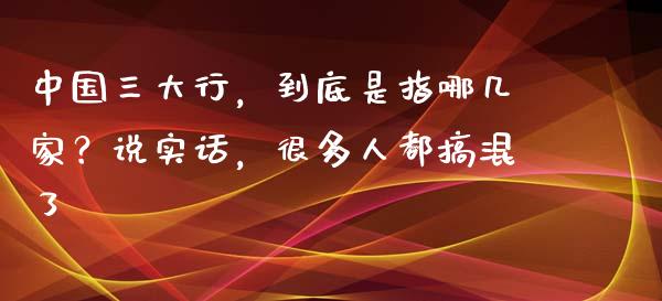 中国三大行，到底是指哪几家？说实话，很多人都搞混了_https://cj001.lansai.wang_股市问答_第1张