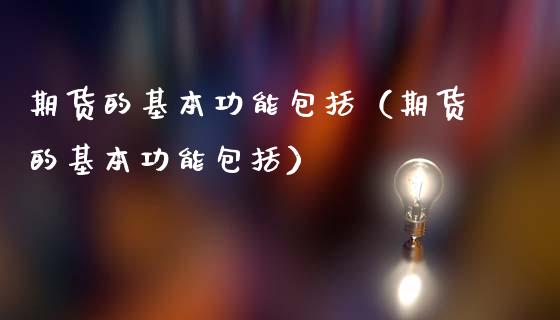 期货的基本功能包括（期货的基本功能包括）_https://cj001.lansai.wang_会计问答_第1张