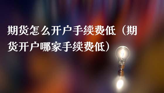 期货怎么开户手续费低（期货开户哪家手续费低）_https://cj001.lansai.wang_金融问答_第1张