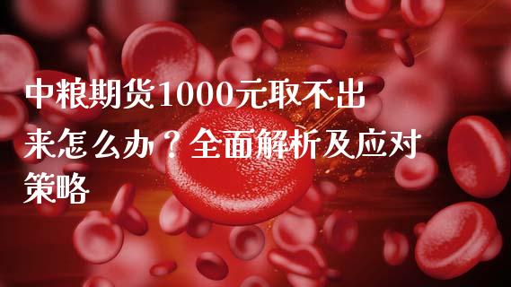 中粮期货1000元取不出来怎么办？全面解析及应对策略_https://cj001.lansai.wang_保险问答_第1张