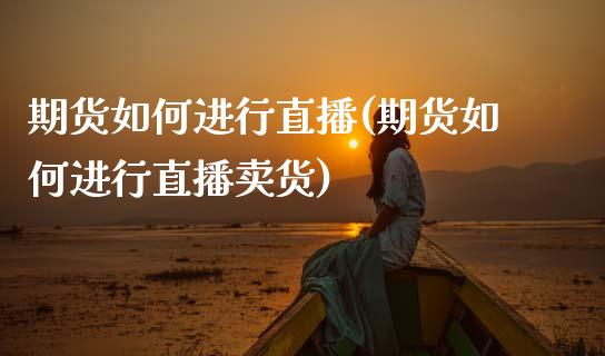 期货如何进行直播(期货如何进行直播卖货)_金融问答_第1张_财经百问网 期货如何进行直播(期货如何进行直播卖货)_https://cj001.lansai.wang_金融问答_第1张