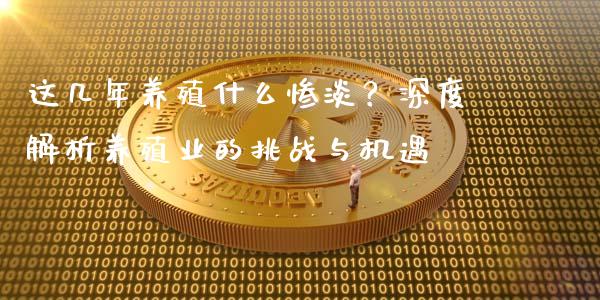 这几年养殖什么惨淡？深度解析养殖业的挑战与机遇_https://cj001.lansai.wang_期货问答_第1张