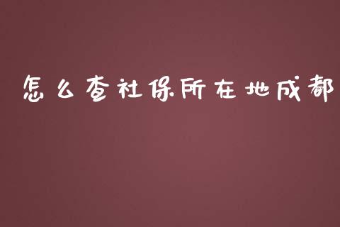 怎么查社保所在地成都_https://cj001.lansai.wang_保险问答_第1张