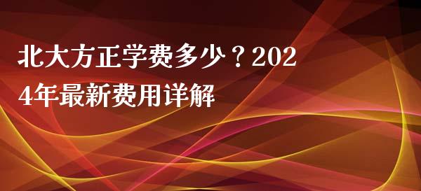 北大方正学费多少?2024年最新费用详解_理财问答_第1张_财经百问网 北大方正学费多少?2024年最新费用详解_https://cj001.lansai.wang_理财问答_第1张