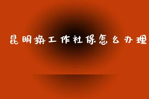 昆明换工作社保怎么办理_https://cj001.lansai.wang_保险问答_第1张