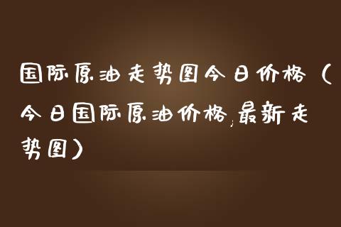 国际原油走势图今日价格（今日国际原油价格,最新走势图）_https://cj001.lansai.wang_金融问答_第1张