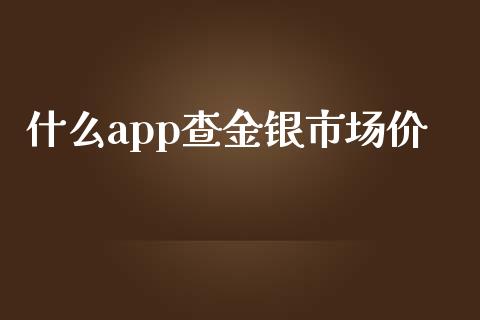 什么app查金银市场价_https://cj001.lansai.wang_期货问答_第1张