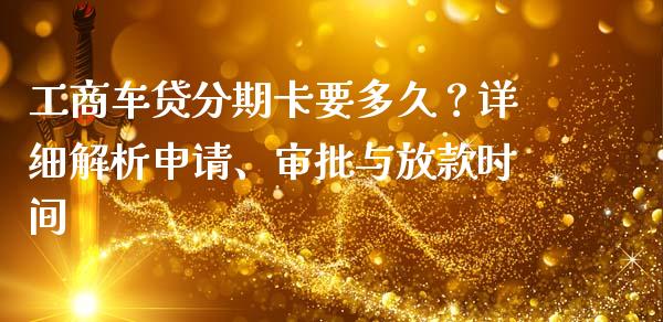 工商车贷分期卡要多久？详细解析申请、审批与放款时间_https://cj001.lansai.wang_财经问答_第1张