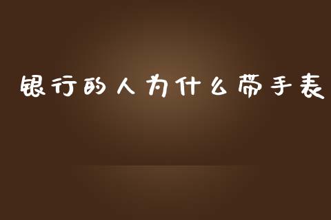 银行的人为什么带手表_https://cj001.lansai.wang_保险问答_第1张