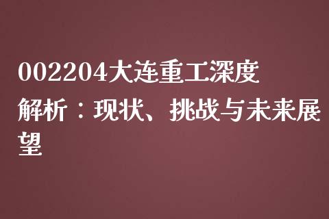 002204大连重工深度解析：现状、挑战与未来展望_https://cj001.lansai.wang_期货问答_第1张