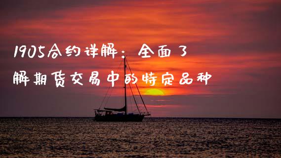 1905合约详解：全面了解期货交易中的特定品种_https://cj001.lansai.wang_股市问答_第1张