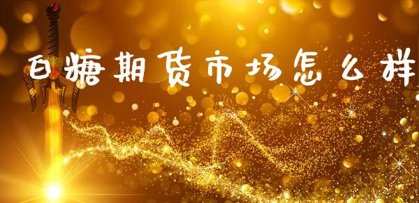 白糖期货市场怎么样_会计问答_第1张_财经百问网 白糖期货市场怎么样_https://cj001.lansai.wang_会计问答_第1张
