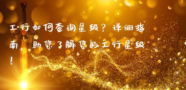 工行如何查询星级？详细指南，助您了解您的工行星级！_https://cj001.lansai.wang_金融问答_第1张
