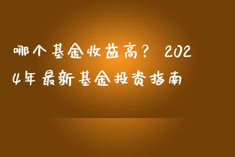 哪个基金收益高？ 2024年最新基金投资指南_https://cj001.lansai.wang_保险问答_第1张