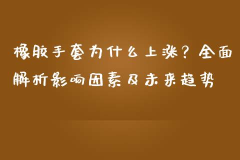 橡胶手套为什么上涨？全面解析影响因素及未来趋势_https://cj001.lansai.wang_保险问答_第1张