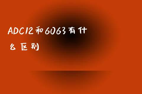 ADC12和6063有什么区别_https://cj001.lansai.wang_期货问答_第1张