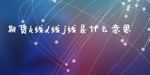 期货k线d线j线是什么意思_https://cj001.lansai.wang_理财问答_第1张