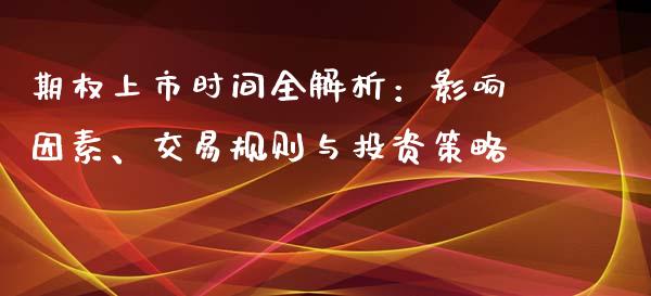 期权上市时间全解析：影响因素、交易规则与投资策略_https://cj001.lansai.wang_理财问答_第1张