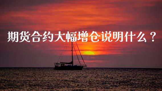 期货合约大幅增仓说明什么？_https://cj001.lansai.wang_期货问答_第1张