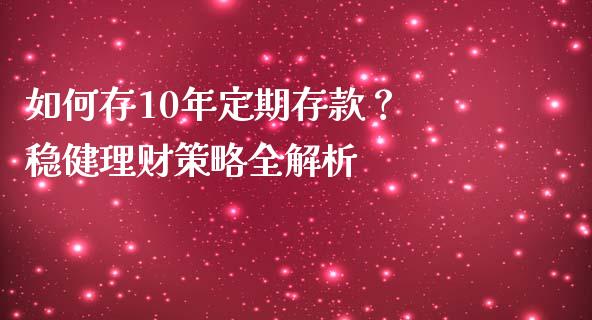 如何存10年定期存款？ 稳健理财策略全解析_https://cj001.lansai.wang_会计问答_第1张