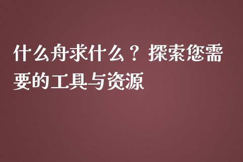 什么舟求什么？ 探索您需要的工具与资源_https://cj001.lansai.wang_股市问答_第1张