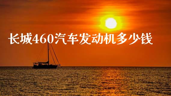 长城460汽车发动机多少钱_https://cj001.lansai.wang_期货问答_第1张