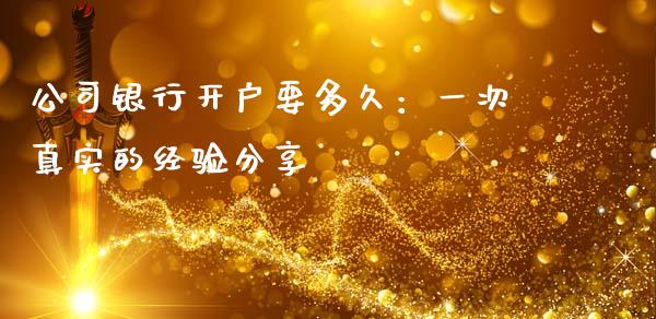 公司银行开户要多久：一次真实的经验分享_https://cj001.lansai.wang_期货问答_第1张